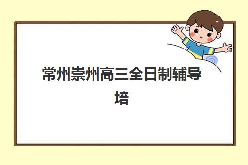 常州崇州高三全日制辅导培训机构有哪些地方？2025年最新十大机构详细名单与择校实用指南