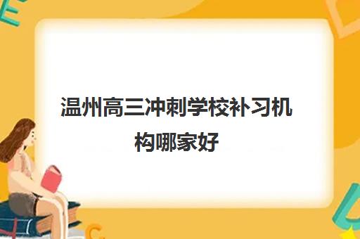 温州高三冲刺学校补习机构哪家好(实力排名)如何选择？2025年最新权威排名前十榜单与科学择校全攻略详解