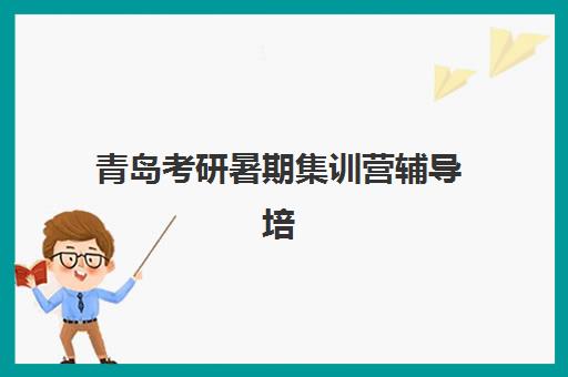 青岛考研暑期集训营辅导培训机构哪家好一点？2025年最新机构对比与选择全攻略