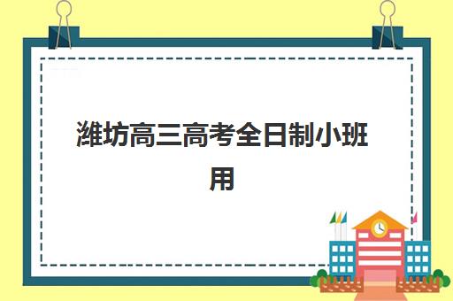 潍坊高三高考全日制小班用户推荐度TOP3如何查询？2025年最新排名详情、用户评价与择校指南全解析