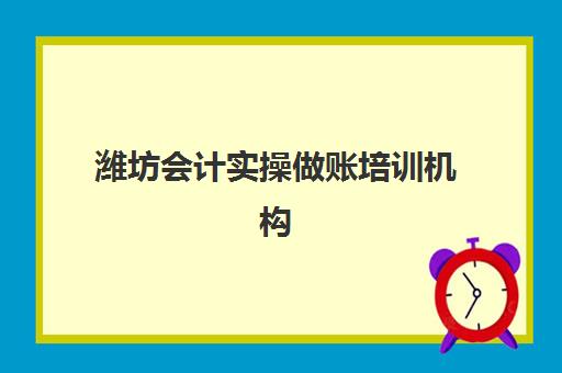潍坊会计实操做账培训机构如何选？前十排名与课程特色深度解析