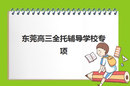 东莞高三全托辅导学校专项机构竞争力排行如何查询？2025年最新权威榜单解析、各校特色对比与科学择校全攻略