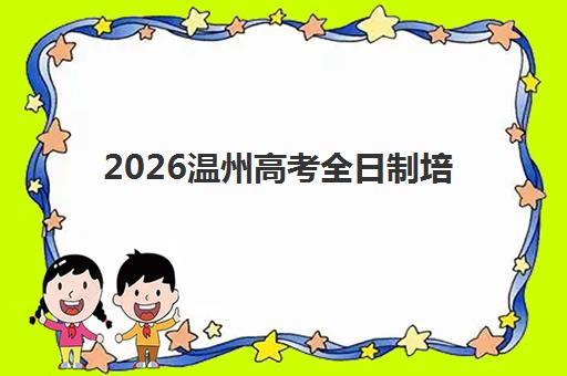2026温州高考全日制培训何时预报名？预报名流程与择校指南
