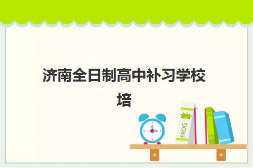 济南全日制高中补习学校培训学校排名榜最新发布？2025年TOP10权威榜单、择校指南与成功案例深度解析