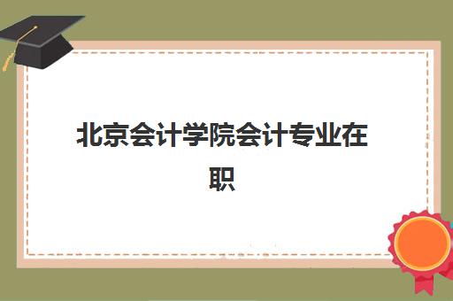 北京会计学院会计专业在职研课程报名时间及流程安排如何查询？2025年最新官方日程与报考全攻略