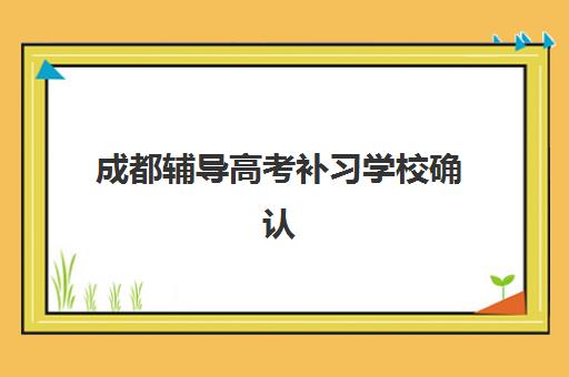 成都辅导高考补习学校确认现场确认时间表如何查询？2025年最新时间安排、确认流程与注意事项全解析