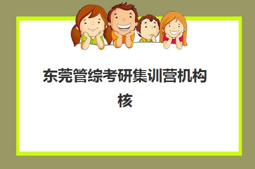 东莞管综考研集训营机构核心竞争力对比如何科学评估？2023年最新排名解析与择校全攻略