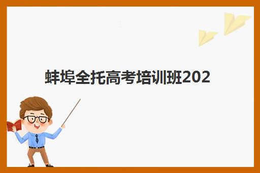 蚌埠全托高考培训班2025年时间是多少？最新课程安排、报名流程与择校指南全解析