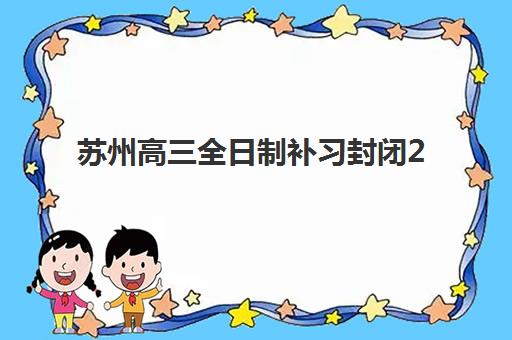 苏州高三全日制补习封闭2025年考试时间表如何查询？最新一模二模三模权威时间汇总与科学备考全攻略详解