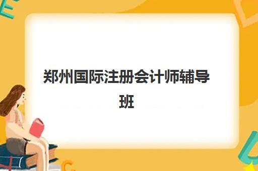 郑州国际注册会计师辅导班有哪些机构好？2025年最新排名榜单与择校全攻略