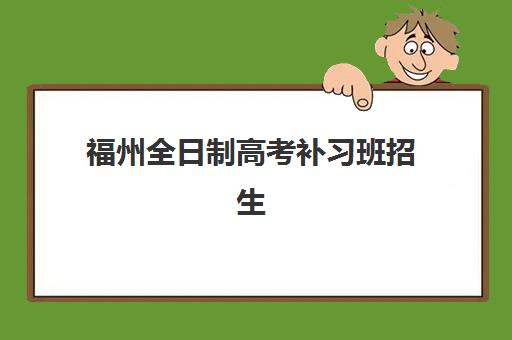 福州全日制高考补习班招生辅导班有哪些地方招生？2025年各区域分布详解、择校指南与报名攻略全解析