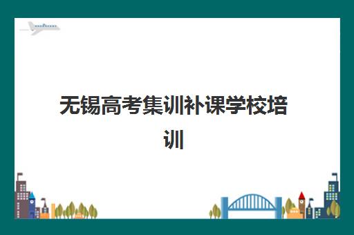 无锡高考集训补课学校培训机构哪个比较好一点？2025年最新权威排名与择校全指南