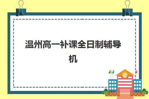 温州高一补课全日制辅导机构排行榜有哪些？2025年十大名校师资对比、费用解析与择校全指南