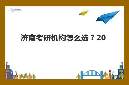 济南考研机构怎么选?2025年线下前十排名与择校全攻略 济南考研机构怎么选?2025年线下前十排名与择校全攻略