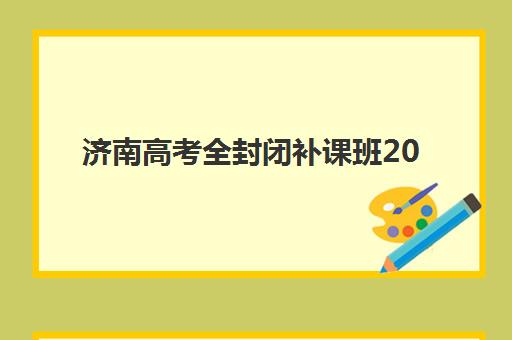 济南高考全封闭补课班2025年报名情况如何准确掌握？最新权威时间表、各机构对比与成功择校指南深度解析