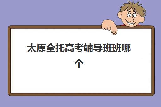 太原全托高考辅导班班哪个机构好一点啊？2025年五大顶尖机构教学特色对比与择校全指南