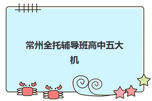 常州全托辅导班高中五大机构技术白皮书：2025年最新排名与择校指南全解析