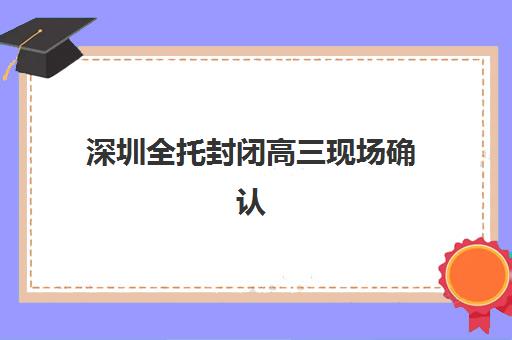 深圳全托封闭高三现场确认时间2025如何安排？最新各区确认点、材料清单与流程全攻略