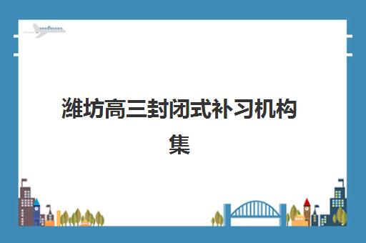 潍坊高三封闭式补习机构集训营哪家口碑好?2025年最新权威排名与科学择校全指南 潍坊高三封闭式补习机构集训营哪家口碑好?2025年最新权威排名与科学择校全指南