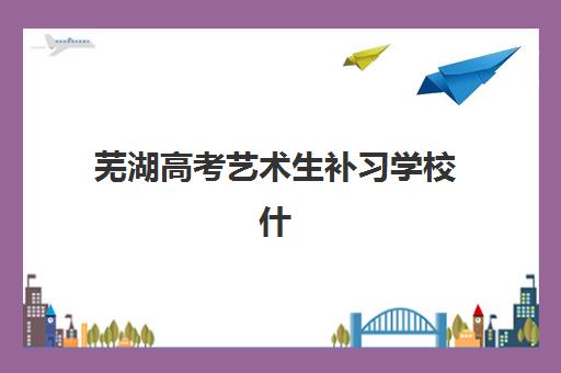 芜湖高考艺术生补习学校什么时候报名考试？2025-2026年权威时间表与全程备考指南