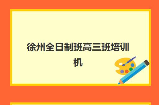 徐州全日制班高三班培训机构哪家好？2023年权威排名解析、择校技巧与成功经验全指南