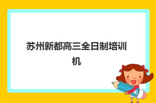 苏州新都高三全日制培训机构辅导培训机构有哪些，2025年十大机构实力盘点与选择指南