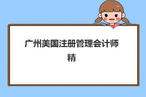 广州美国注册管理会计师精品课程封闭式集训营有哪些？2025年主流机构课程费用与特色全解析
