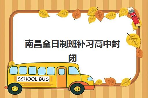 南昌全日制班补习高中封闭式集训营地址怎么查？2025年最新校区分布与择校导航指南