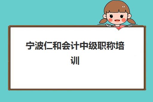 宁波仁和会计中级职称培训怎么选？最新报名条件与寄宿基地全解析