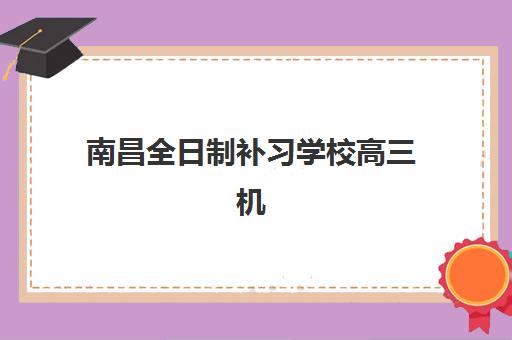 南昌全日制补习学校高三机构用户满意度如何查询？2025年最新口碑数据与高满意度机构选择全攻略