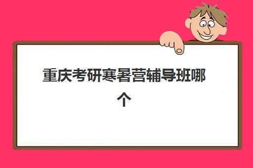 重庆考研寒暑营辅导班哪个比较好一点？2025年最新权威机构推荐榜单、择校策略与成功案例深度解析