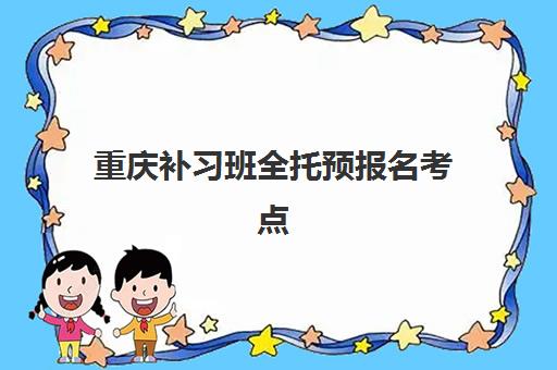 重庆补习班全托预报名考点有哪些学校？2025年最新权威榜单、考点分布查询与报名流程全指南