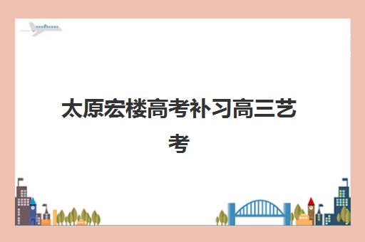 太原宏楼高考补习高三艺考生文化课培训机构价格多少钱？2025年最新收费标准、班型选择指南与性价比深度解析