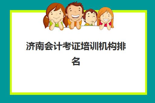 济南会计考证培训机构排名如何准确查询？2025年最新权威Top5榜单深度解析、各机构特色对比与科学择校全攻略