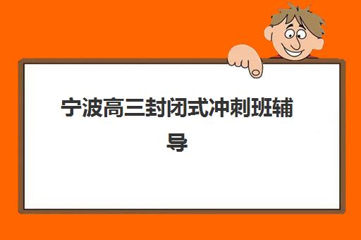 宁波高三封闭式冲刺班辅导机构排行榜最新如何查询？2023年权威榜单解析、择校技巧与成功案例全攻略