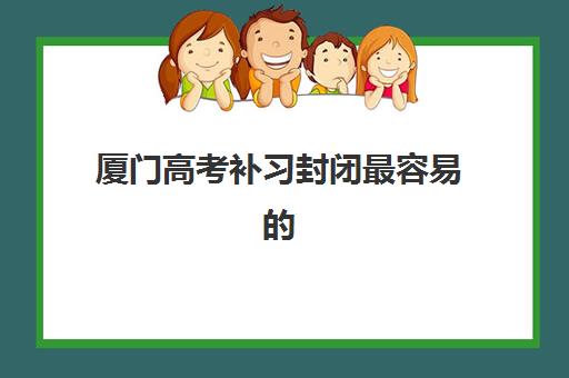 厦门高考补习封闭最容易的大学有哪些？2025年权威机构升学数据解析与科学择校指南