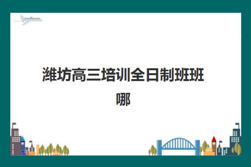 潍坊高三培训全日制班班哪个机构好一点啊？2025年最新权威数据解读与科学择校全指南