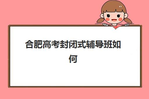 合肥高考封闭式辅导班如何选？2025年成绩出分时间与考后规划全攻略