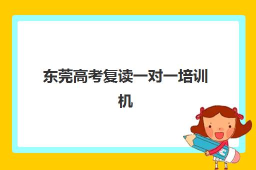 东莞高考复读一对一培训机构辅导班排名一览表：2025年最新榜单与择校全攻略
