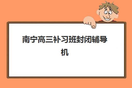 南宁高三补习班封闭辅导机构排名一览表如何查询？2025年最新十大机构实力解析与择校指南