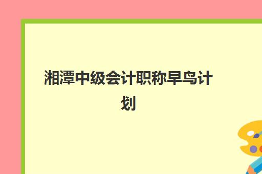 湘潭中级会计职称早鸟计划2025年考点分布如何查询？最新考场安排、备考策略与早鸟优势全解析