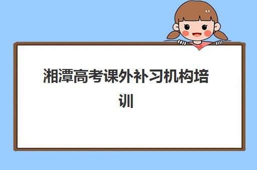 湘潭高考课外补习机构培训机构寄宿基地如何选择？2025年权威排名、各校特色与择校全指南
