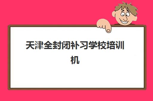天津全封闭补习学校培训机构费用高吗如何选择？2023年收费标准、性价比分析与省钱攻略全解析