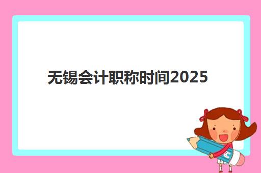 无锡会计职称时间2025具体时间是什么时候？最新考试时间表、报名流程与备考全攻略