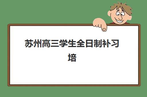 苏州高三学生全日制补习培训机构哪个比较好？2025年最新择校指南与收费标准全解析