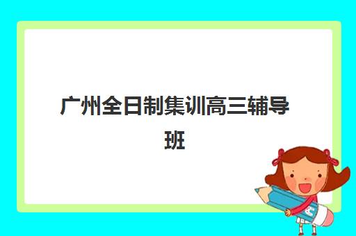 广州全日制集训高三辅导班有哪些机构可以报，2025年最新十大机构评测与择校指南