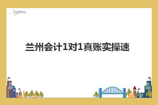 兰州会计1对1真账实操速成系列课程辅导班有哪些学校如何选择？2023年最新机构推荐与报名指南
