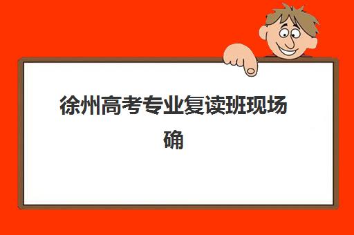 徐州高考专业复读班现场确认时间2025如何安排？最新时间表、确认流程、备考规划与时间管理全攻略