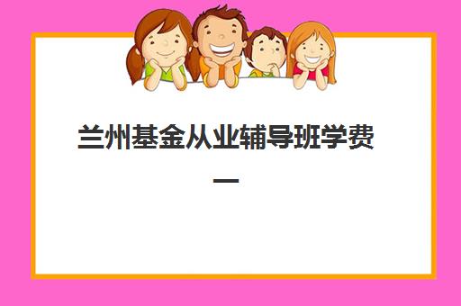 兰州基金从业辅导班学费一般多少钱？2025年最新收费标准、班型选择与性价比全解析