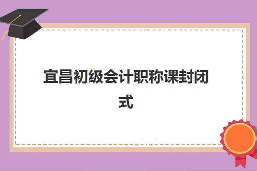 宜昌初级会计职称课封闭式集训营地址如何查询？2025年最新校区分布、报名流程与择校全指南